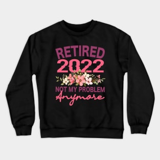 Retired 2022 Not My Problem Anymore Flower Funny Retirement Crewneck Sweatshirt